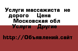 Услуги массажиста, не дорого. › Цена ­ 500 - Московская обл. Услуги » Другие   